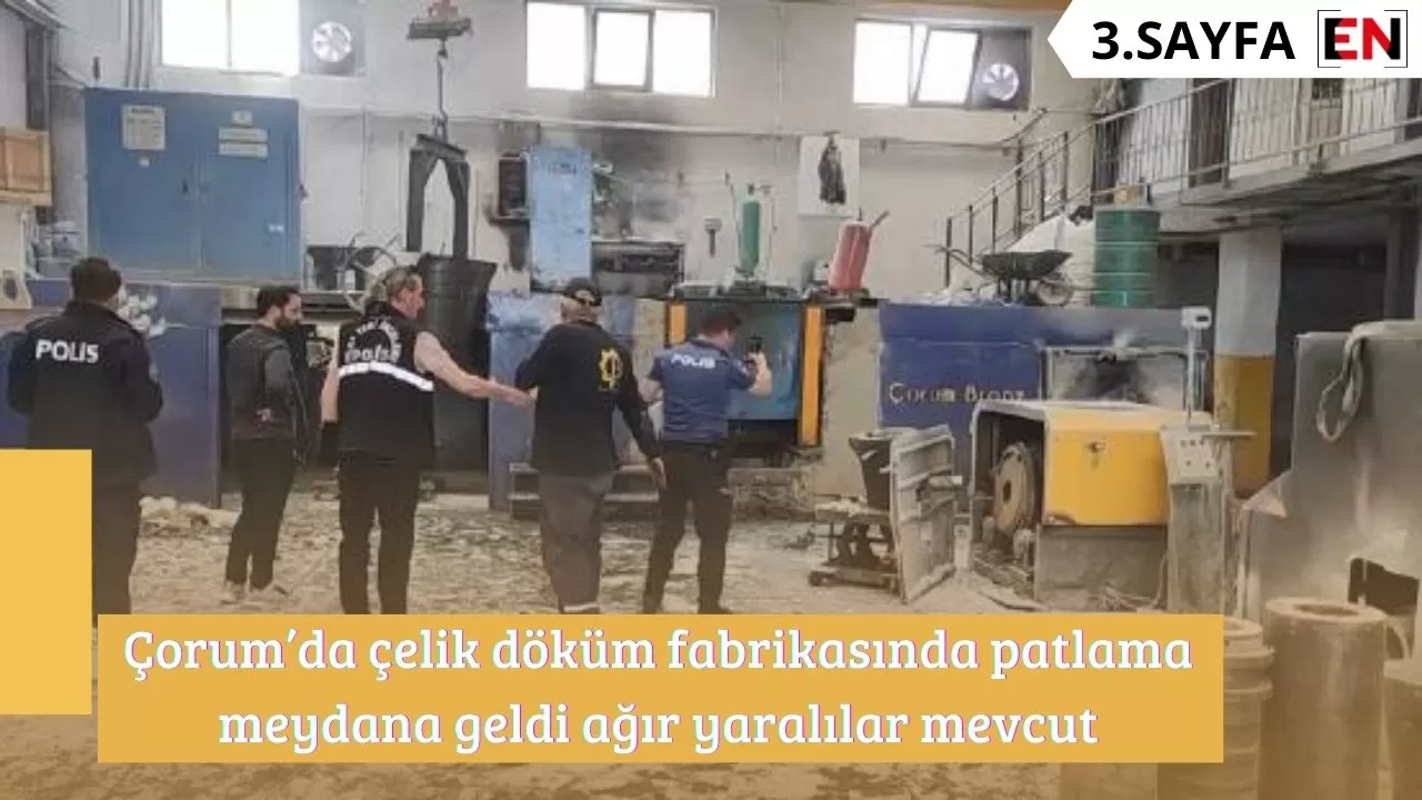 Çorum’da çelik döküm fabrikasında patlama meydana geldi ağır yaralılar mevcut