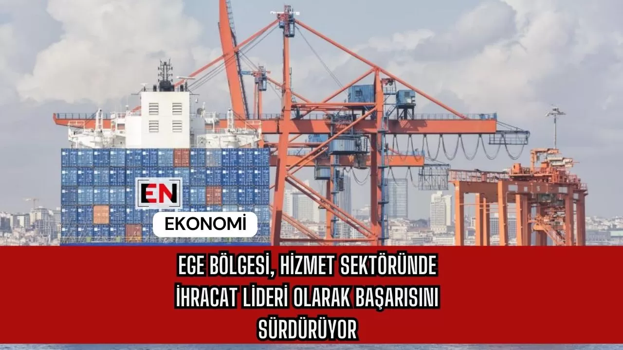 Ege Bölgesi, Hizmet Sektöründe İhracat Lideri Olarak Başarısını Sürdürüyor