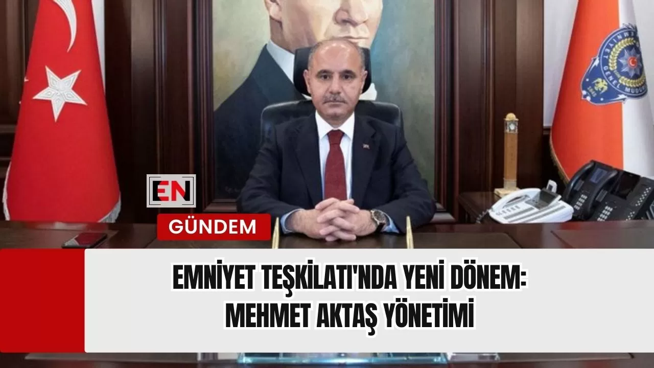 Emniyet Teşkilatı'nda Yeni Dönem: Mehmet Aktaş Yönetimi