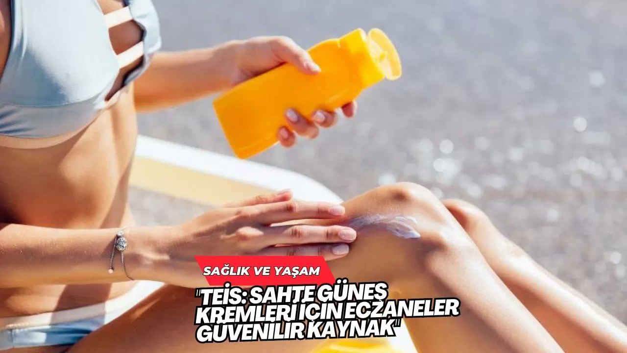 "TEİS: Sahte Güneş Kremleri İçin Eczaneler Güvenilir Kaynak"