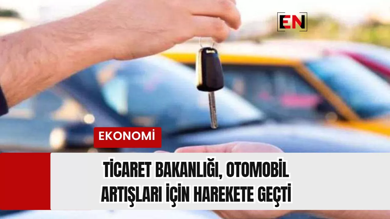 Ticaret Bakanlığı, Otomobil Artışları İçin Harekete Geçti Ticaret Bakanlığı, Otomobil Artışları İçin Harekete Geçti