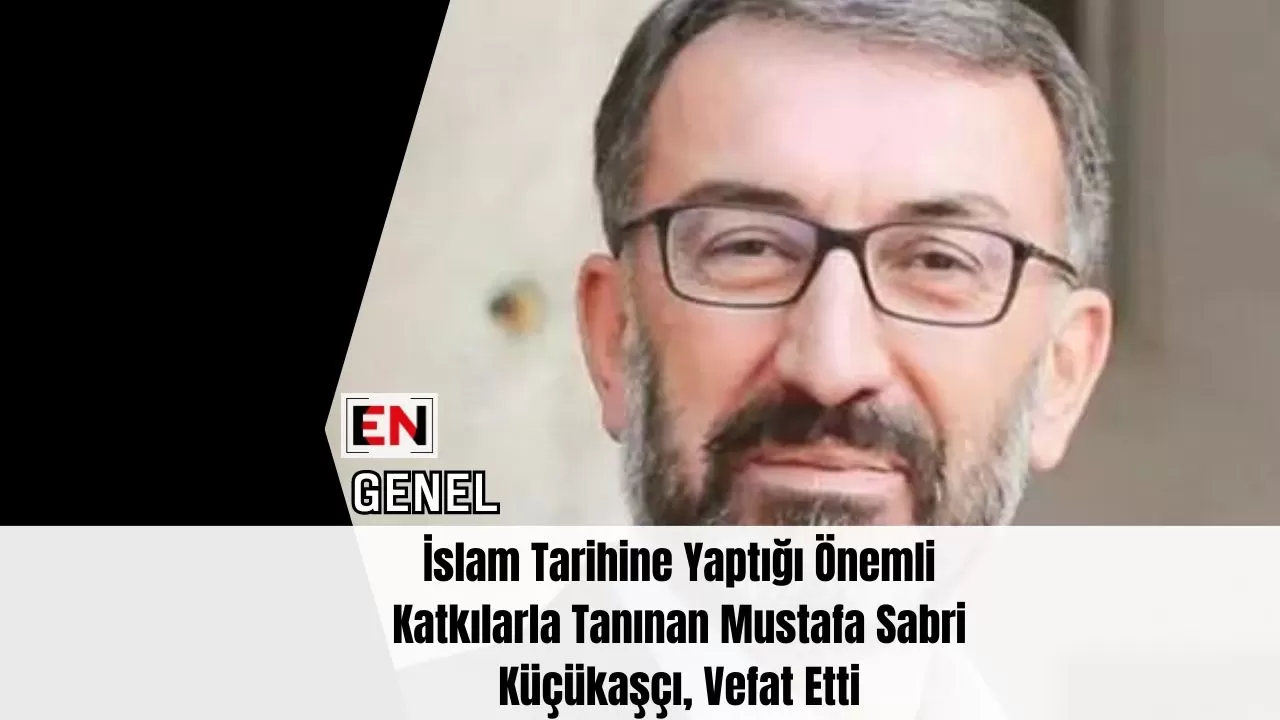 İslam Tarihine Yaptığı Önemli Katkılarla Tanınan Mustafa Sabri Küçükaşçı, Vefat Etti