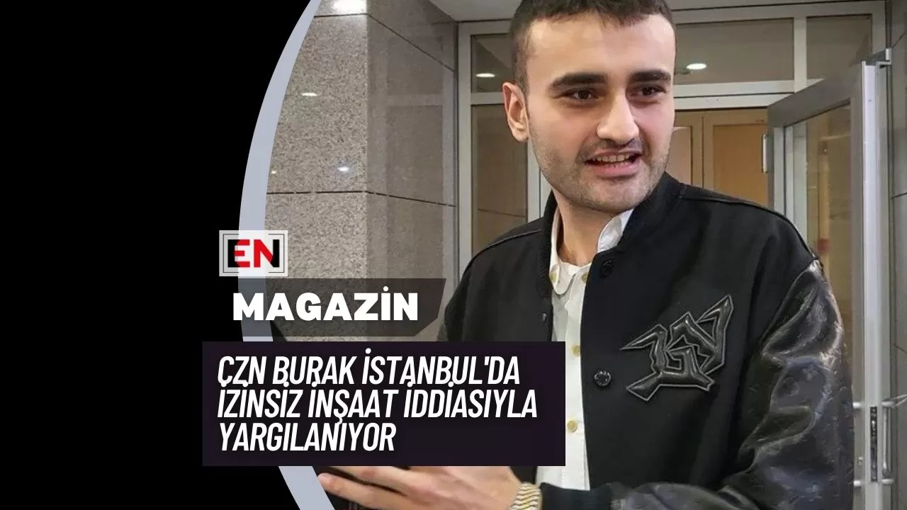 CZN Burak İstanbul'da İzinsiz İnşaat İddiasıyla Yargılanıyor